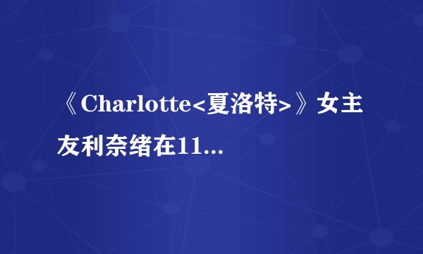 《Charlotte<夏洛特>》女主友利奈绪在11集是怎么回事