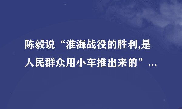 陈毅说“淮海战役的胜利,是人民群众用小车推出来的”如何理解
