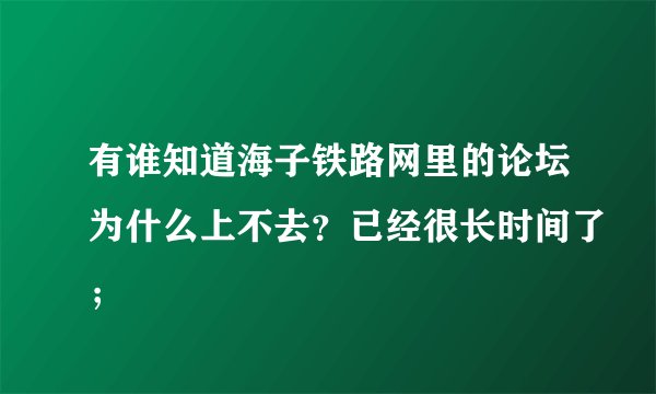 有谁知道海子铁路网里的论坛为什么上不去？已经很长时间了；