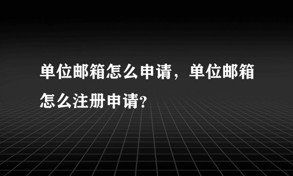单位邮箱怎么申请，单位邮箱怎么注册申请？
