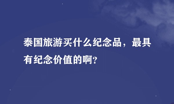 泰国旅游买什么纪念品，最具有纪念价值的啊？