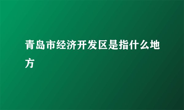 青岛市经济开发区是指什么地方
