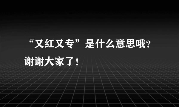 “又红又专”是什么意思哦？谢谢大家了！