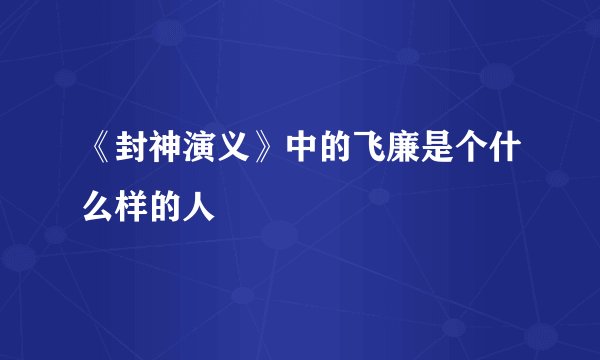 《封神演义》中的飞廉是个什么样的人