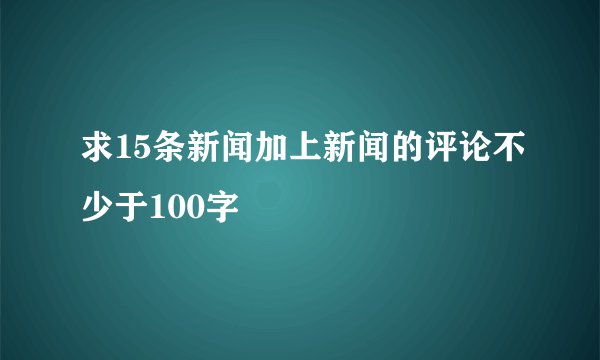 求15条新闻加上新闻的评论不少于100字