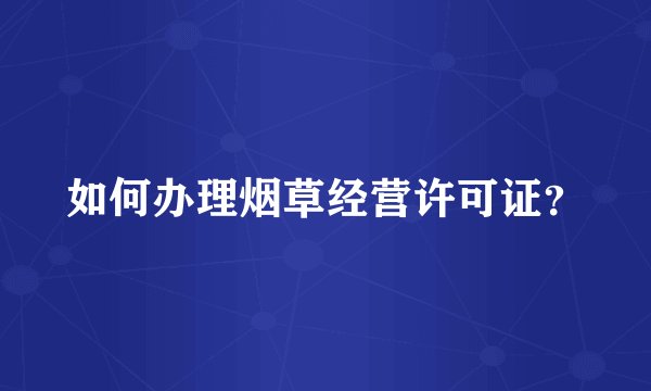 如何办理烟草经营许可证？