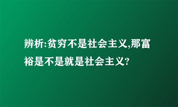 辨析:贫穷不是社会主义,那富裕是不是就是社会主义?