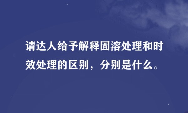 请达人给予解释固溶处理和时效处理的区别，分别是什么。