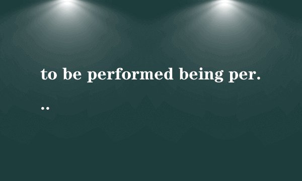 to be performed being performed performed 的区别？