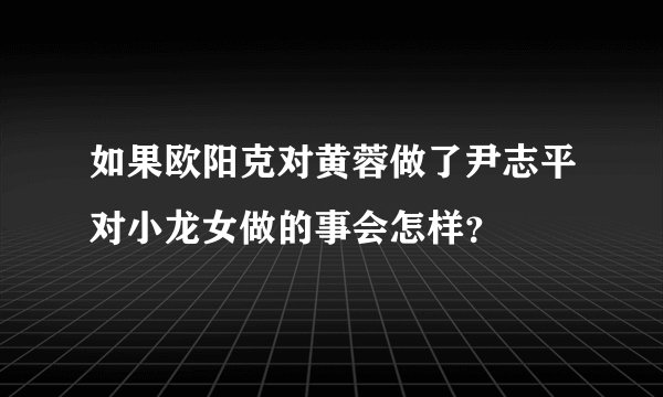 如果欧阳克对黄蓉做了尹志平对小龙女做的事会怎样？