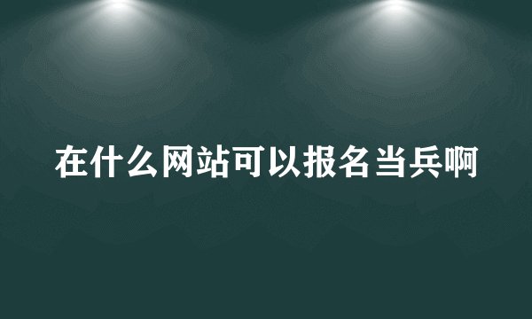 在什么网站可以报名当兵啊