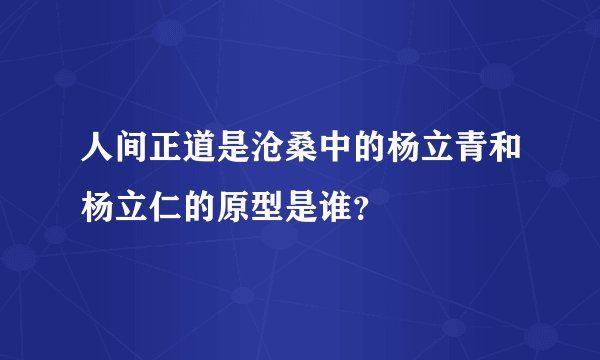 人间正道是沧桑中的杨立青和杨立仁的原型是谁？