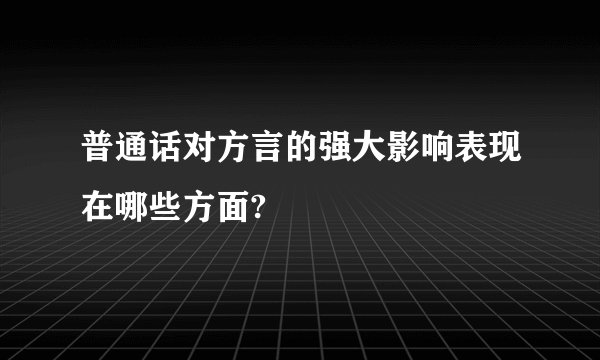 普通话对方言的强大影响表现在哪些方面?