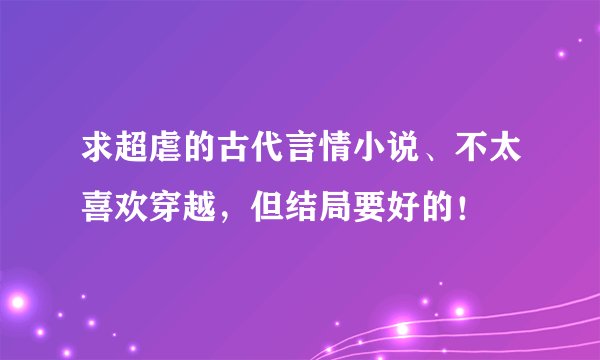 求超虐的古代言情小说、不太喜欢穿越，但结局要好的！