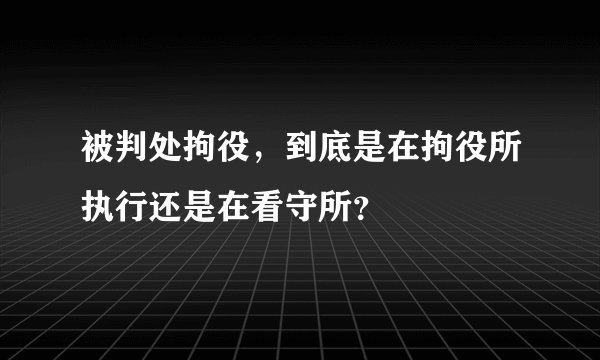 被判处拘役，到底是在拘役所执行还是在看守所？