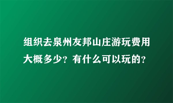 组织去泉州友邦山庄游玩费用大概多少？有什么可以玩的？