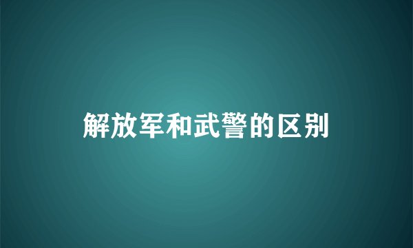 解放军和武警的区别