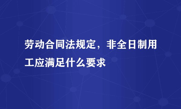 劳动合同法规定，非全日制用工应满足什么要求