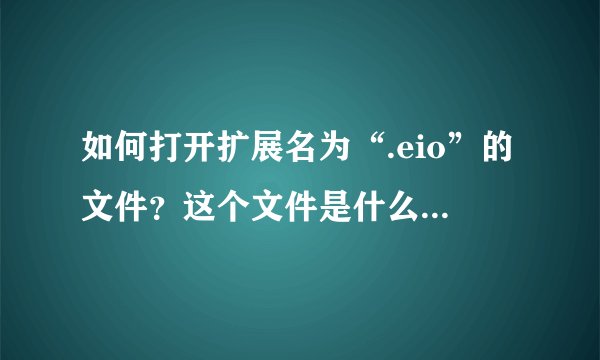 如何打开扩展名为“.eio”的文件？这个文件是什么类型的文件来的？？