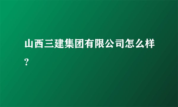 山西三建集团有限公司怎么样？