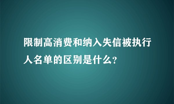 限制高消费和纳入失信被执行人名单的区别是什么？