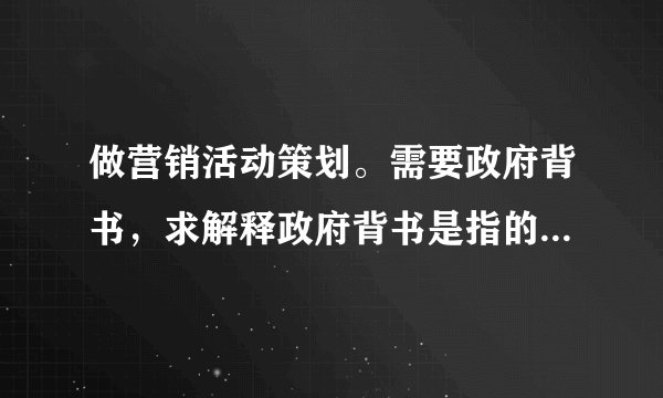 做营销活动策划。需要政府背书，求解释政府背书是指的什么？是什么意思？需要详细的信息。