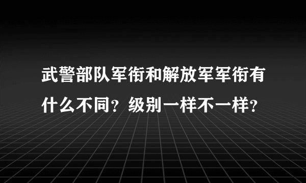 武警部队军衔和解放军军衔有什么不同?级别一样不一样?