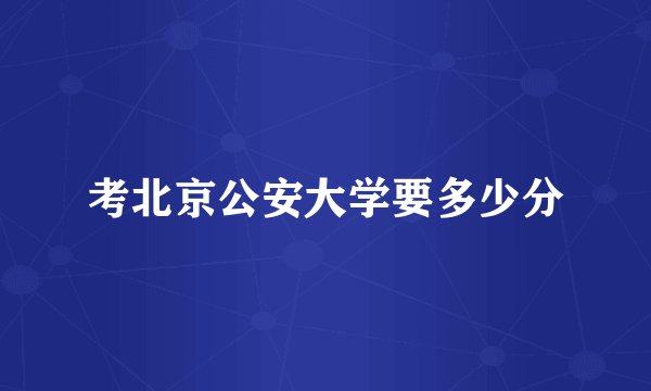 考北京公安大学要多少分
