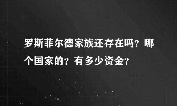 罗斯菲尔德家族还存在吗？哪个国家的？有多少资金？
