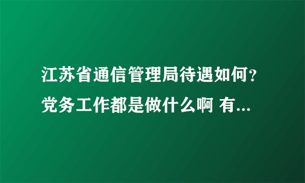 江苏省通信管理局待遇如何？党务工作都是做什么啊 有什么发展空间吗？多谢大侠可以解释