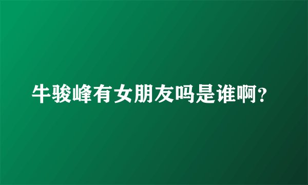 牛骏峰有女朋友吗是谁啊？