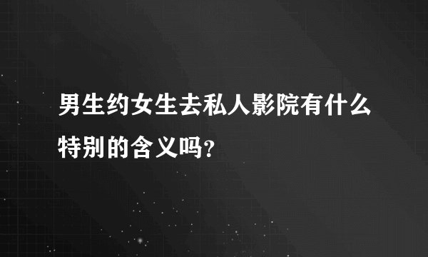 男生约女生去私人影院有什么特别的含义吗？