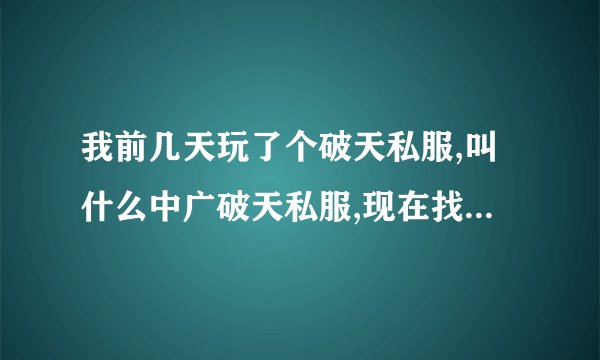 我前几天玩了个破天私服,叫什么中广破天私服,现在找不到了,大概是8月23号开的那个私服,谁帮忙找一下啊,