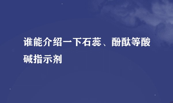谁能介绍一下石蕊、酚酞等酸碱指示剂