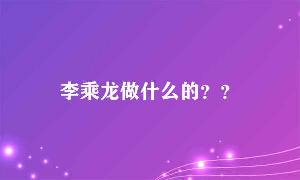 李乘龙做什么的？？