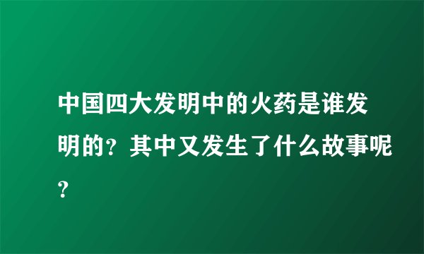 中国四大发明中的火药是谁发明的？其中又发生了什么故事呢？