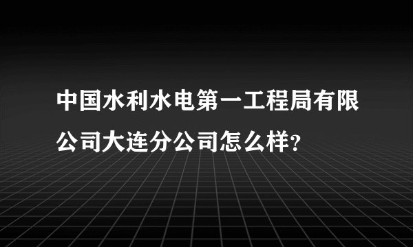中国水利水电第一工程局有限公司大连分公司怎么样？