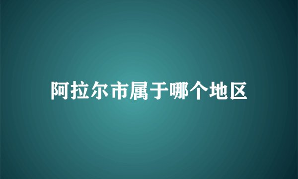 阿拉尔市属于哪个地区