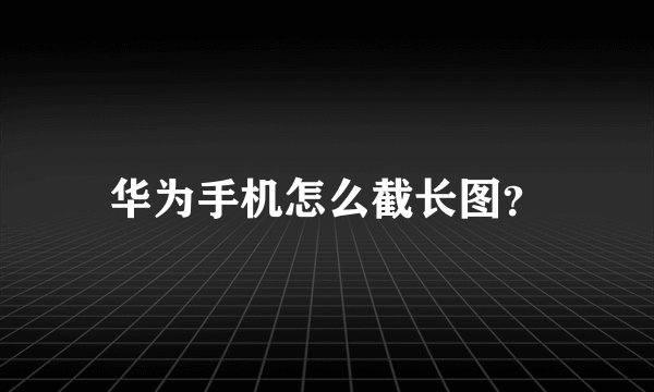 华为手机怎么截长图？