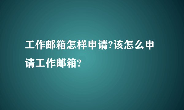 工作邮箱怎样申请?该怎么申请工作邮箱?