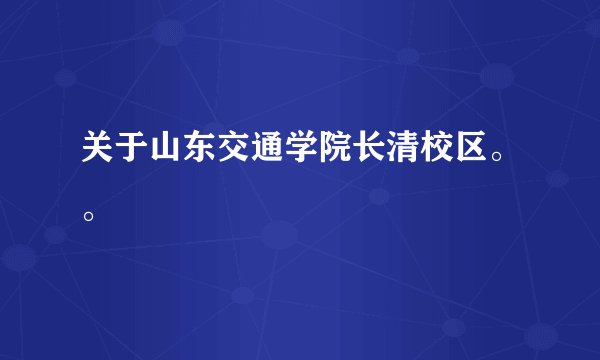 关于山东交通学院长清校区。。
