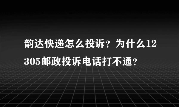 韵达快递怎么投诉？为什么12305邮政投诉电话打不通？