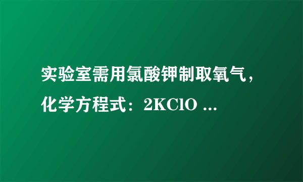 实验室需用氯酸钾制取氧气，化学方程式：2KClO 3          Mn  O  2      .        △     2KCl+3O 2 ↑