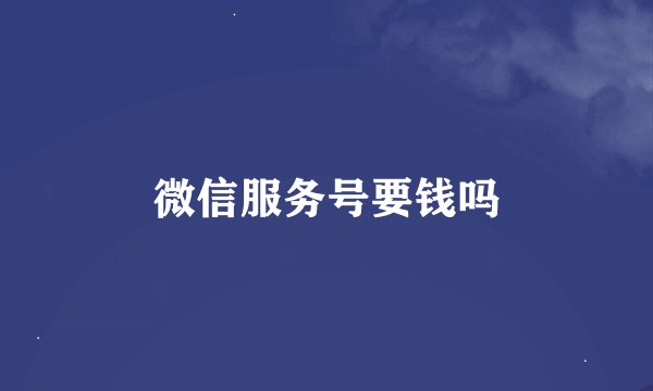 微信服务号要钱吗