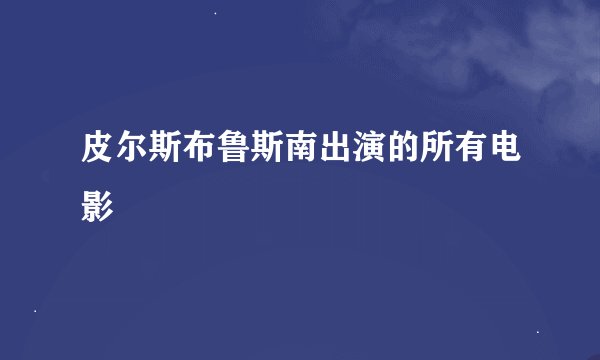 皮尔斯布鲁斯南出演的所有电影