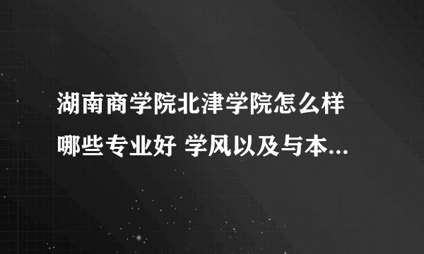 湖南商学院北津学院怎么样 哪些专业好 学风以及与本部的关系怎样