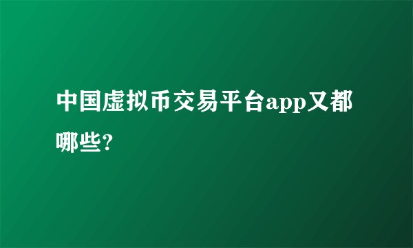 中国虚拟币交易平台app又都哪些?