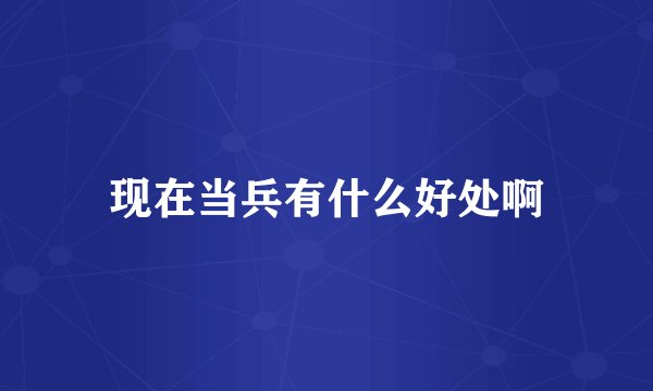 现在当兵有什么好处啊