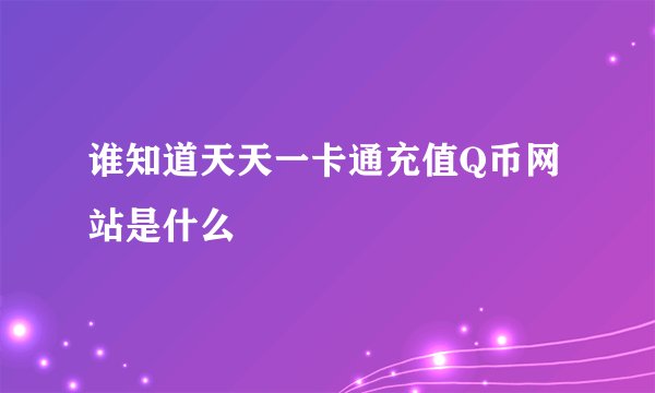 谁知道天天一卡通充值Q币网站是什么