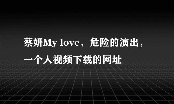 蔡妍My love，危险的演出，一个人视频下载的网址